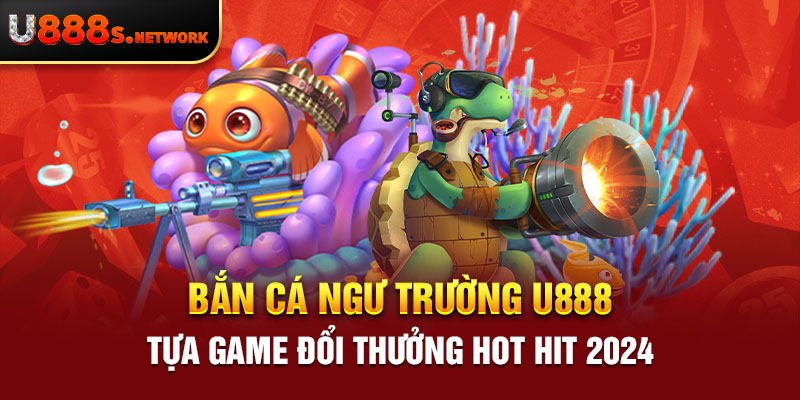 Bắn Cá Ngư Trường U888 – Tựa Game Đổi Thưởng Hot Hit 2024