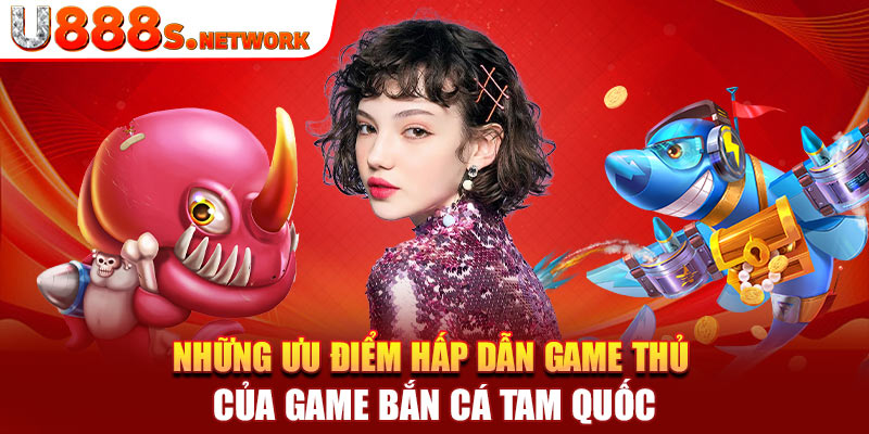 Những ưu điểm hấp dẫn game thủ của game bắn cá tam quốc