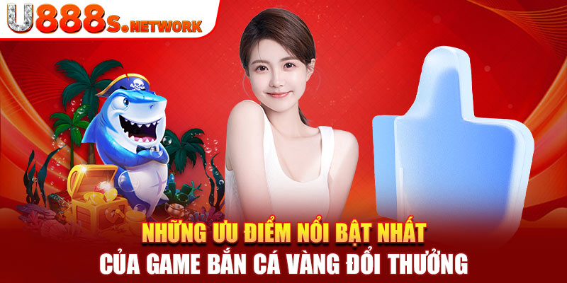 Những ưu điểm nổi bật nhất của game bắn cá vàng đổi thưởng