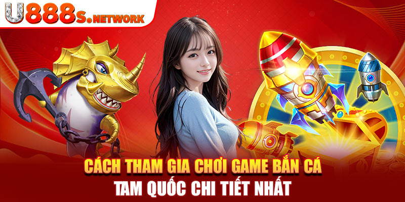 Cách tham gia chơi game bắn cá tam quốc chi tiết nhất