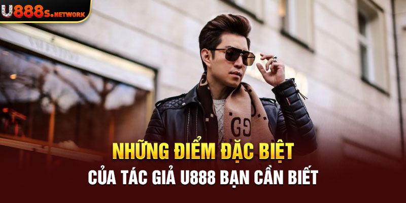 Những điểm đặc biệt của tác giả U888 bạn cần biết