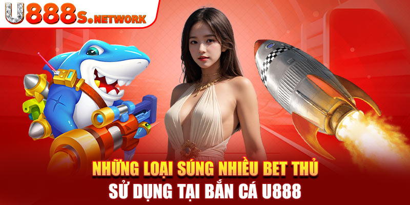 Những loại súng nhiều bet thủ sử dụng tại bắn cá U888