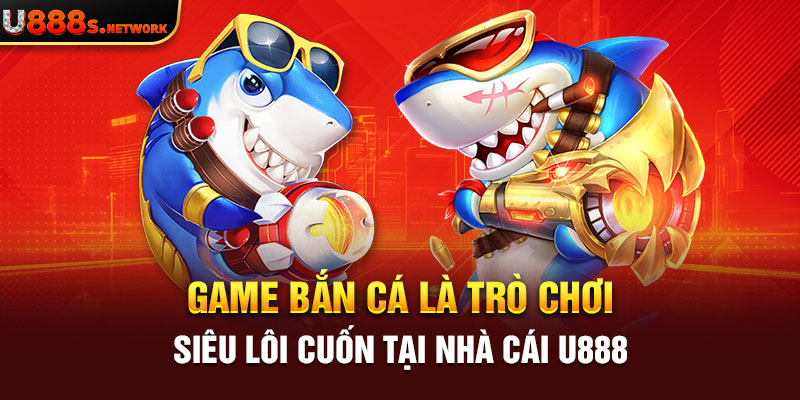 Game bắn cá là trò chơi siêu lôi cuốn tại nhà cái U888