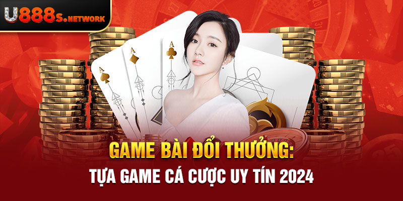 Game Bài Đổi Thưởng: Tựa Game Cá Cược Uy Tín 2024 