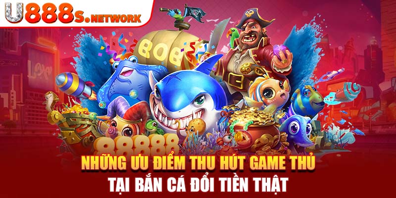 Những ưu điểm thu hút game thủ tại bắn cá đổi tiền thật